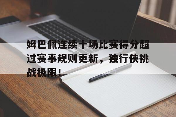 姆巴佩连续十场比赛得分超过赛事规则更新,独行侠挑战极限!的简单介绍
